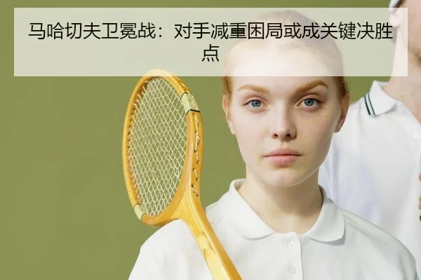 马哈切夫卫冕战：对手减重困局或成关键决胜点